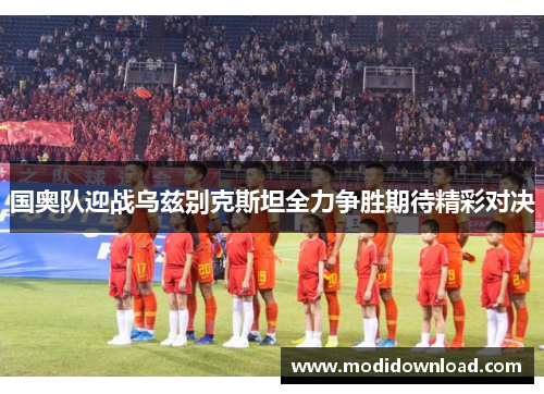 国奥队迎战乌兹别克斯坦全力争胜期待精彩对决