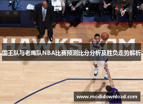国王队与老鹰队NBA比赛预测比分分析及胜负走势解析