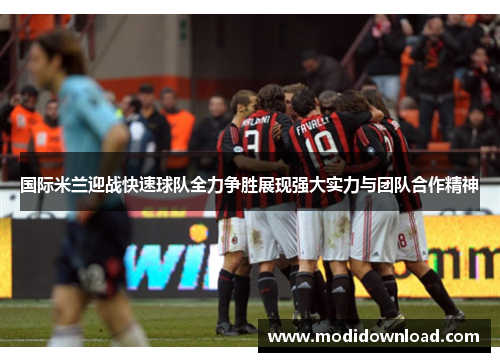 国际米兰迎战快速球队全力争胜展现强大实力与团队合作精神