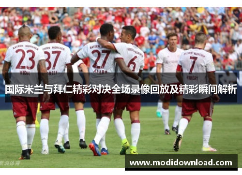国际米兰与拜仁精彩对决全场录像回放及精彩瞬间解析