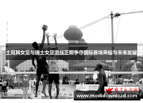 土耳其女足与瑞士女足激战正酣争夺国际赛场荣耀与未来发展