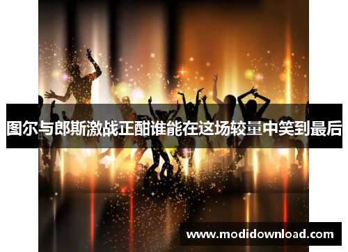 图尔与郎斯激战正酣谁能在这场较量中笑到最后