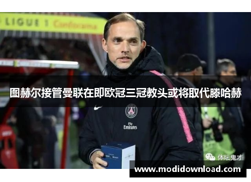 图赫尔接管曼联在即欧冠三冠教头或将取代滕哈赫