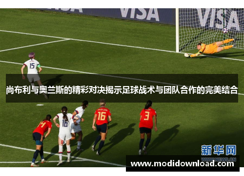 尚布利与奥兰斯的精彩对决揭示足球战术与团队合作的完美结合