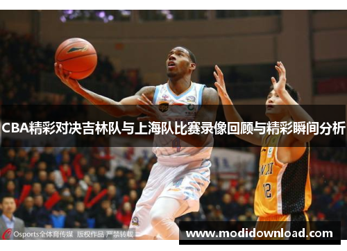 CBA精彩对决吉林队与上海队比赛录像回顾与精彩瞬间分析