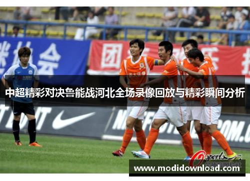 中超精彩对决鲁能战河北全场录像回放与精彩瞬间分析