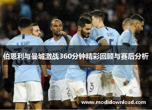 伯恩利与曼城激战360分钟精彩回顾与赛后分析