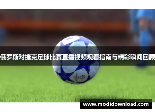 俄罗斯对捷克足球比赛直播视频观看指南与精彩瞬间回顾