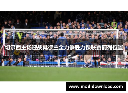 切尔西主场迎战桑德兰全力争胜力保联赛前列位置